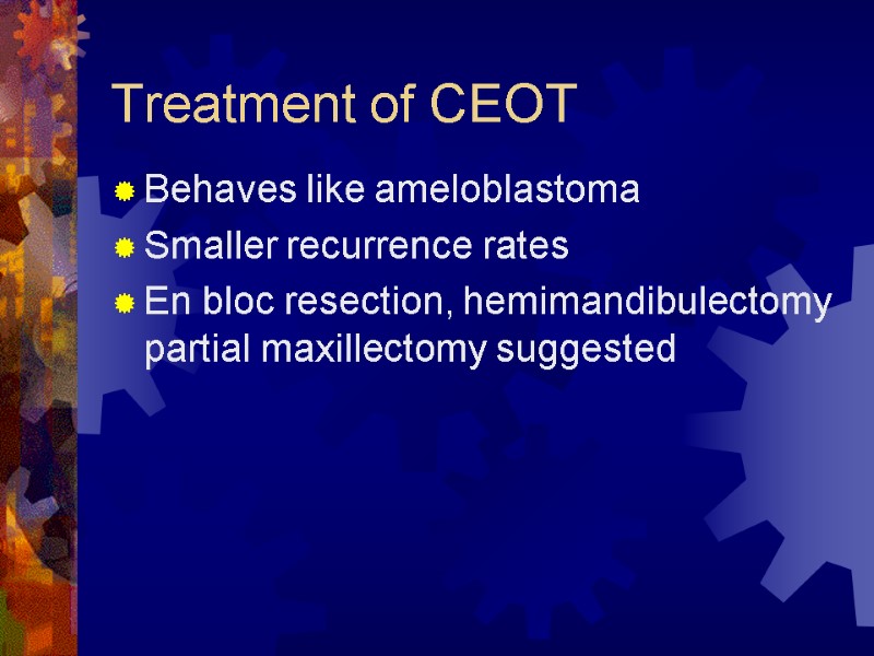 Treatment of CEOT Behaves like ameloblastoma Smaller recurrence rates En bloc resection, hemimandibulectomy partial